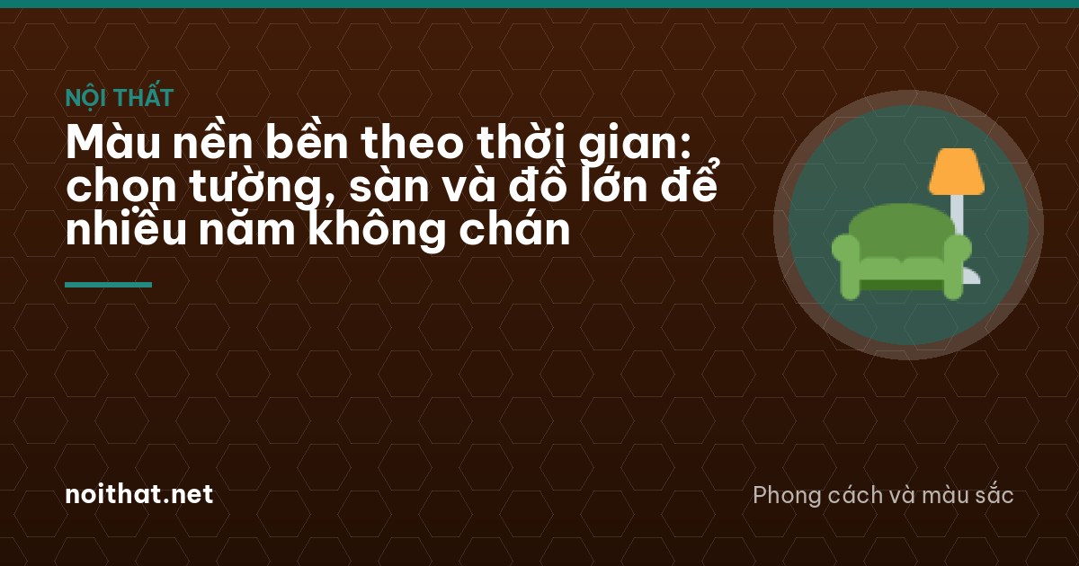 Màu nền bền theo thời gian: chọn tường, sàn và đồ lớn để nhiều năm không chán